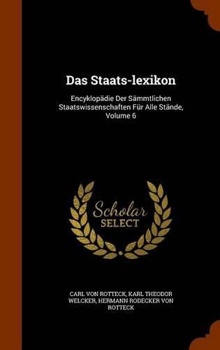 Das Staats-Lexikon: Encyklopadie Der Sammtlichen Staatswissenschaften Fur Alle Stande, Volume 6