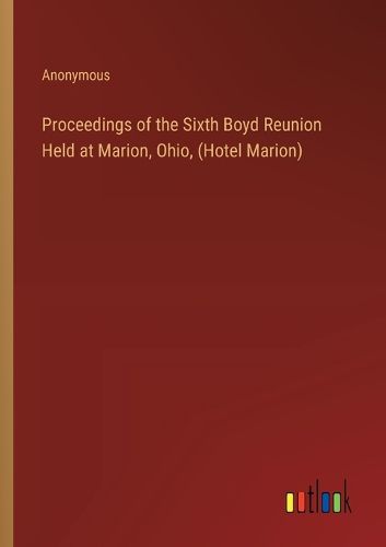 Proceedings of the Sixth Boyd Reunion Held at Marion, Ohio, (Hotel Marion)