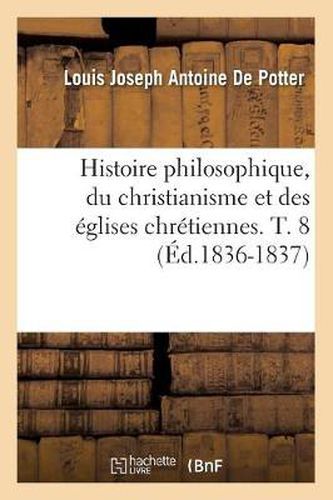 Histoire Philosophique, Du Christianisme Et Des Eglises Chretiennes. T. 8 (Ed.1836-1837)