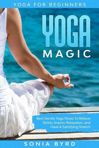 Cover image for Yoga For Beginners: YOGA MAGIC - Best Gentle Yoga Poses To Relieve Stress, Improve Relaxation, and Have A Satisfying Stretch