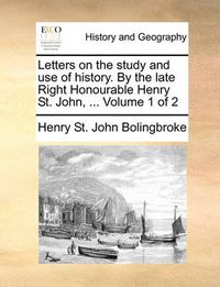 Cover image for Letters on the Study and Use of History. by the Late Right Honourable Henry St. John, ... Volume 1 of 2