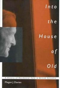 Cover image for Into the House of Old: A History of Residential Care in British Columbia