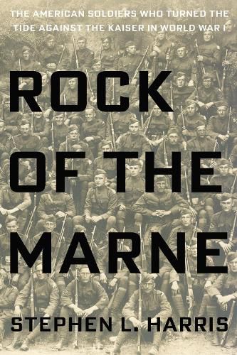 Rock Of The Marne: The American Soldiers Who Turned the Tide Against the Kaiser in World War I.