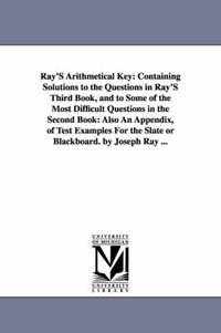 Cover image for Ray'S Arithmetical Key: Containing Solutions to the Questions in Ray'S Third Book, and to Some of the Most Difficult Questions in the Second Book: Also An Appendix, of Test Examples For the Slate or Blackboard. by Joseph Ray ...