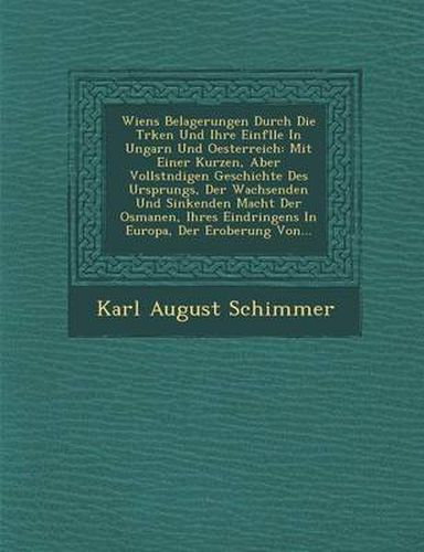 Cover image for Wiens Belagerungen Durch Die T Rken Und Ihre Einf Lle in Ungarn Und Oesterreich: Mit Einer Kurzen, Aber Vollst Ndigen Geschichte Des Ursprungs, Der Wachsenden Und Sinkenden Macht Der Osmanen, Ihres Eindringens in Europa, Der Eroberung Von...