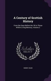 Cover image for A Century of Scottish History: From the Days Before the '45 to Those Within Living Memory, Volume 2