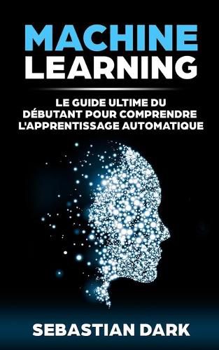 Cover image for Machine Learning: Le Guide Ultime Du Debutant Pour Comprendre L'Apprentissage Automatique