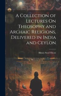 Cover image for A Collection of Lectures On Theosophy and Archaic Religions, Delivered in India and Ceylon