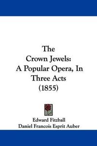 Cover image for The Crown Jewels: A Popular Opera, In Three Acts (1855)