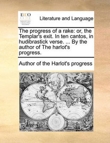 Cover image for The Progress of a Rake: Or, the Templar's Exit. in Ten Cantos, in Hudibrastick Verse. ... by the Author of the Harlot's Progress.