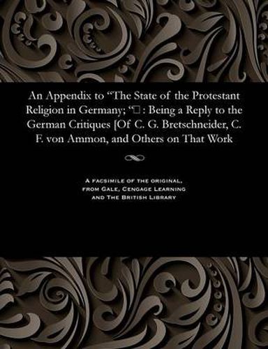 An Appendix to the State of the Protestant Religion in Germany; &#157;: Being a Reply to the German Critiques [of C. G. Bretschneider, C. F. Von Ammon, and Others on That Work