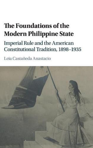 Cover image for The Foundations of the Modern Philippine State: Imperial Rule and the American Constitutional Tradition in the Philippine Islands, 1898-1935