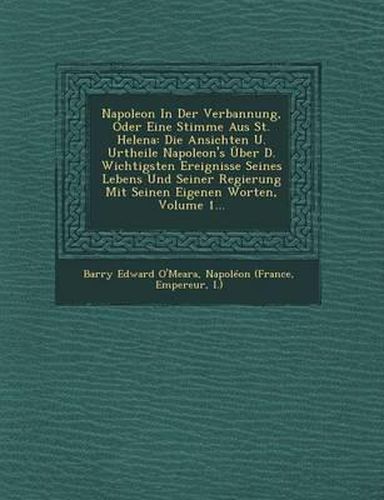 Napoleon in Der Verbannung, Oder Eine Stimme Aus St. Helena: Die Ansichten U. Urtheile Napoleon's Uber D. Wichtigsten Ereignisse Seines Lebens Und Seiner Regierung Mit Seinen Eigenen Worten, Volume 1...