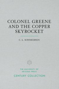 Cover image for Colonel Greene and the Copper Skyrocket: The Spectacular Rise and Fall of William Cornell Greene: Copper King, Cattle Baron, and Promoter Extraordinary in Mexico, the American Southwest, and the New York Financial District