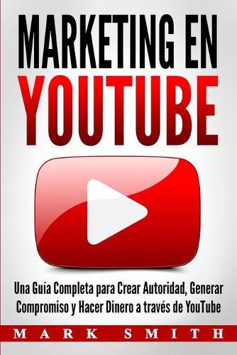 Marketing en YouTube: Una Guia Completa para Crear Autoridad, Generar Compromiso y Hacer Dinero a traves de YouTube (Libro en Espanol/Youtube Marketing Book Spanish Version)