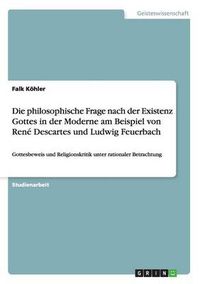 Cover image for Die philosophische Frage nach der Existenz Gottes in der Moderne am Beispiel von Rene Descartes und Ludwig Feuerbach: Gottesbeweis und Religionskritik unter rationaler Betrachtung