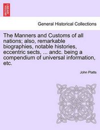 Cover image for The Manners and Customs of All Nations; Also, Remarkable Biographies, Notable Histories, Eccentric Sects, ... Andc. Being a Compendium of Universal Information, Etc.