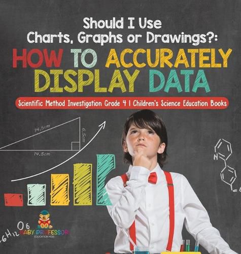 Cover image for Should I Use Charts, Graphs or Drawings?: How to Accurately Display Data Scientific Method Investigation Grade 4 Children's Science Education Books