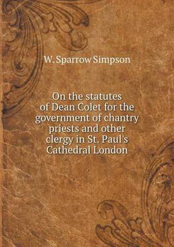 Cover image for On the statutes of Dean Colet for the government of chantry priests and other clergy in St. Paul's Cathedral London