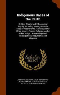 Cover image for Indigenous Races of the Earth: Or, New Chapters of Ethnological Inquiry; Including Monographs on Special Departments...Contributed by Alfred Maury...Francis Pulszky...and J. Aitken Meigs... Presenting Fresh Investigations, Documents, and Materials