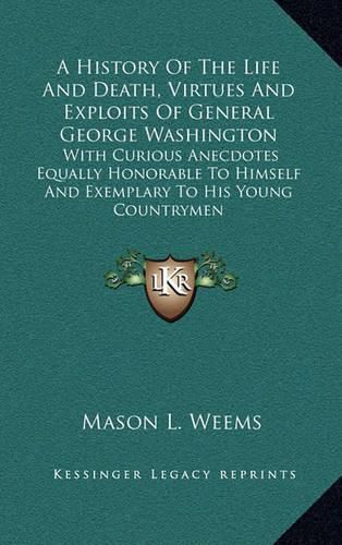 A History of the Life and Death, Virtues and Exploits of General George Washington: With Curious Anecdotes Equally Honorable to Himself and Exemplary to His Young Countrymen