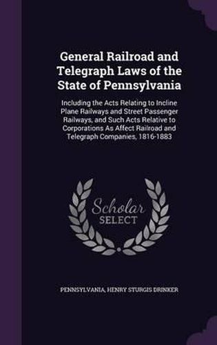 Cover image for General Railroad and Telegraph Laws of the State of Pennsylvania: Including the Acts Relating to Incline Plane Railways and Street Passenger Railways, and Such Acts Relative to Corporations as Affect Railroad and Telegraph Companies, 1816-1883