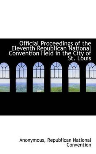 Cover image for Official Proceedings of the Eleventh Republican National Convention Held in the City of St. Louis