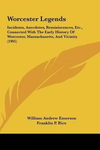 Cover image for Worcester Legends: Incidents, Anecdotes, Reminiscences, Etc., Connected with the Early History of Worcester, Massachusetts, and Vicinity (1905)