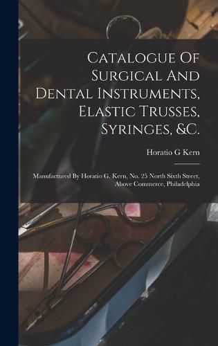 Cover image for Catalogue Of Surgical And Dental Instruments, Elastic Trusses, Syringes, &c.