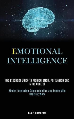 Cover image for Emotional Intelligence: The Essential Guide to Manipulation, Persuasion and Mind Control (Master Improving Communication and Leadership Skills at Work)