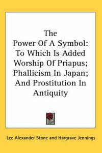 Cover image for The Power of a Symbol: To Which Is Added Worship of Priapus; Phallicism in Japan; And Prostitution in Antiquity