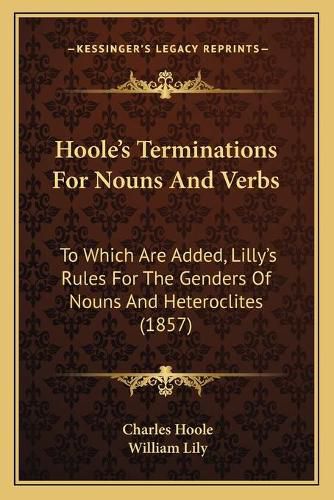 Hoole's Terminations for Nouns and Verbs: To Which Are Added, Lilly's Rules for the Genders of Nouns and Heteroclites (1857)