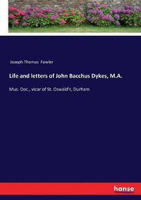 Cover image for Life and letters of John Bacchus Dykes, M.A.: Mus. Doc., vicar of St. Oswald's, Durham