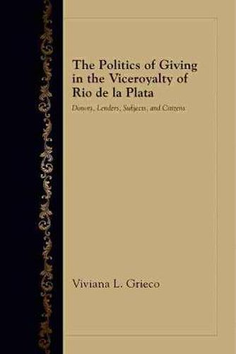 Cover image for The Politics of Giving in the Viceroyalty of Rio de la Plata: Donors, Lenders, Subjects, and Citizens