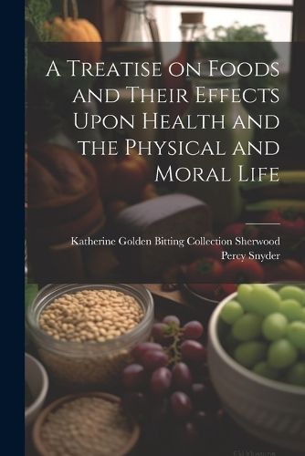 Cover image for A Treatise on Foods and Their Effects Upon Health and the Physical and Moral Life