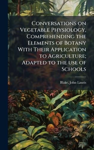 Cover image for Conversations on Vegetable Physiology, Comprehending the Elements of Botany With Their Application to Agriculture; Adapted to the use of Schools