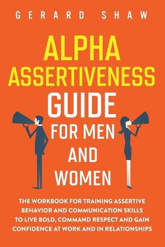 Cover image for Alpha Assertiveness Guide for Men and Women: The Workbook for Training Assertive Behavior and Communication Skills to Live Bold, Command Respect and Gain Confidence at Work and in Relationships