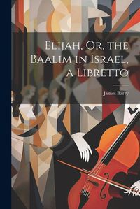 Cover image for Elijah, Or, the Baalim in Israel, a Libretto