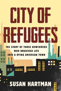 Cover image for City of Refugees: Three Newcomers and the Old Industrial Town They Adopted