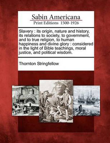 Slavery: Its Origin, Nature and History, Its Relations to Society, to Government, and to True Religion, to Human Happiness and Divine Glory: Considered in the Light of Bible Teachings, Moral Justice, and Political Wisdom.