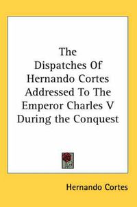 Cover image for The Dispatches of Hernando Cortes Addressed to the Emperor Charles V During the Conquest