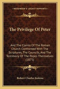 Cover image for The Privilege of Peter: And the Claims of the Roman Church Confronted with the Scriptures, the Councils, and the Testimony of the Popes Themselves (1875)