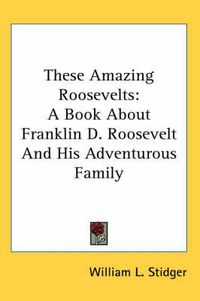 Cover image for These Amazing Roosevelts: A Book about Franklin D. Roosevelt and His Adventurous Family