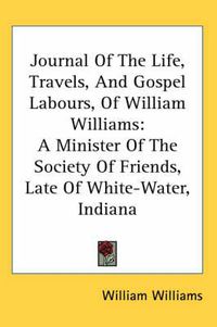 Cover image for Journal of the Life, Travels, and Gospel Labours, of William Williams: A Minister of the Society of Friends, Late of White-Water, Indiana