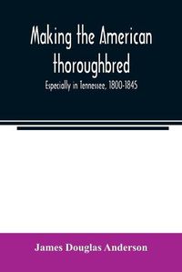 Cover image for Making the American thoroughbred: especially in Tennessee, 1800-1845