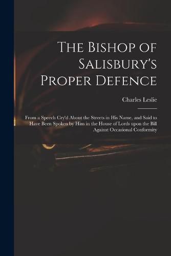 The Bishop of Salisbury's Proper Defence: From a Speech Cry'd About the Streets in His Name, and Said to Have Been Spoken by Him in the House of Lords Upon the Bill Against Occasional Conformity