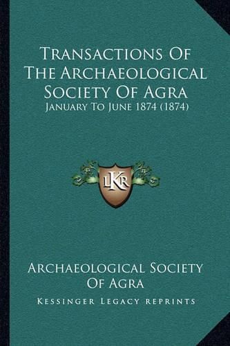Cover image for Transactions of the Archaeological Society of Agra: January to June 1874 (1874)