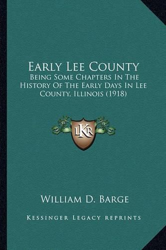 Cover image for Early Lee County: Being Some Chapters in the History of the Early Days in Lee County, Illinois (1918)