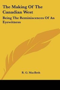 Cover image for The Making Of The Canadian West: Being The Reminiscences Of An Eyewitness