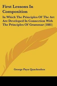 Cover image for First Lessons in Composition: In Which the Principles of the Art Are Developed in Connection with the Principles of Grammar (1881)